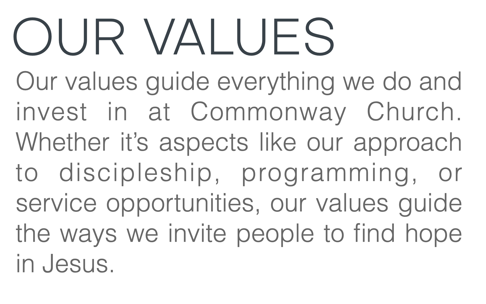 OUR VALUES Our values guide everything we do and invest in at Commonway Church. Whether it’s aspects like our approach to discipleship, programming, or service opportunities, our values guide the ways we invite people to find hope in Jesus.